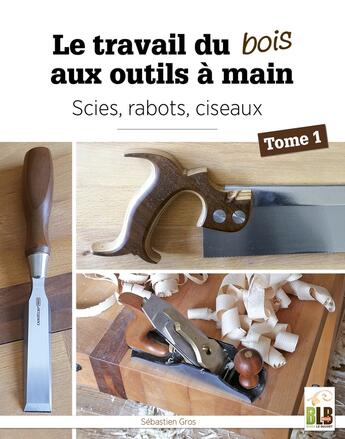 Couverture du livre « Le travail du bois aux outils à main Tome 1 : scies, rabots, ciseaux » de Sebastien Gros aux éditions Blb Bois