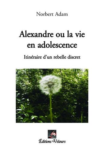 Couverture du livre « Alexandre ou la vie en adolescence ; itinéraire d'un rebelle discret » de Norbert Adam aux éditions Velours