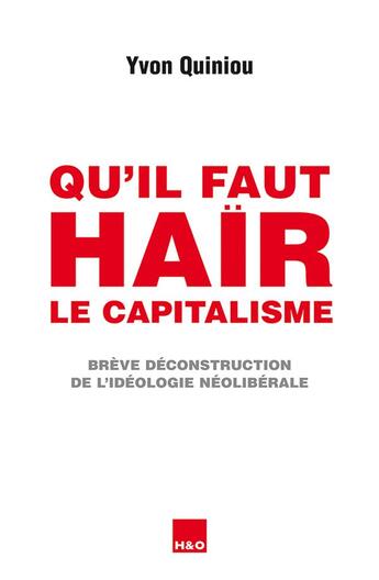 Couverture du livre « Qu'il faut haïr le capitalisme ; brève déconstruction de l'idéologie néolibérale » de Yvon Quiniou aux éditions H&o