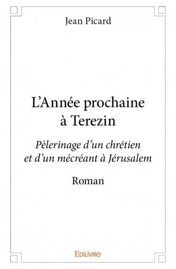 Couverture du livre « L'année prochaine à Terezin ; pèlerinage d'un chrétien et d'un mécréant à Jérusalem » de Jean Picard aux éditions Edilivre