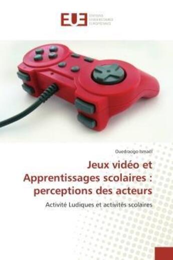 Couverture du livre « Jeux video et apprentissages scolaires : perceptions des acteurs - activite ludiques et activites sc » de Ismael Ouedraogo aux éditions Editions Universitaires Europeennes