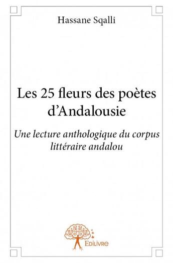 Couverture du livre « Les 25 fleurs des poètes d'Andalousie ; une lecture anthologique du corpus littéraire andalou » de Hassane Sqalli aux éditions Edilivre