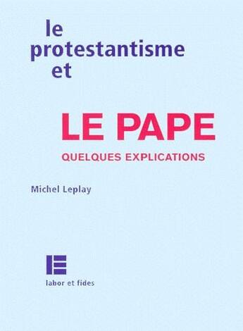 Couverture du livre « Le protestantisme et le pape, quelques explications » de Michel Leplay aux éditions Labor Et Fides