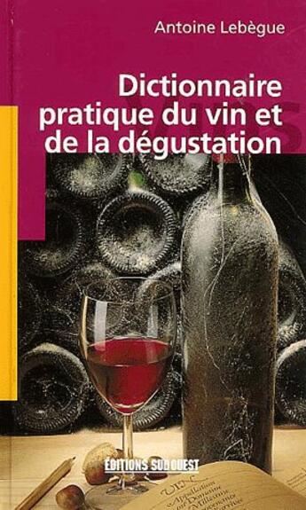 Couverture du livre « Dictionnaire pratique du vin et de la degustation » de Lebegue Antoine aux éditions Sud Ouest Editions