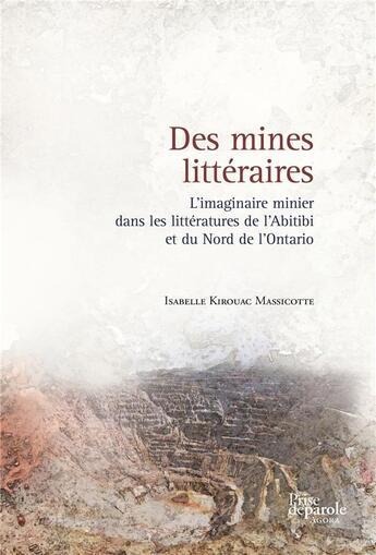 Couverture du livre « Des mines littéraires: : L'imaginaire minier dans les littératures de l'Abitibi et du Nord de l'Ontario » de Isabelle Kirouac Massicotte aux éditions Prise De Parole