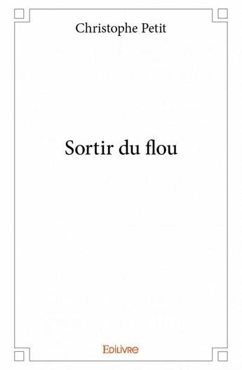 Couverture du livre « Sortir du flou » de Christophe Petit aux éditions Edilivre