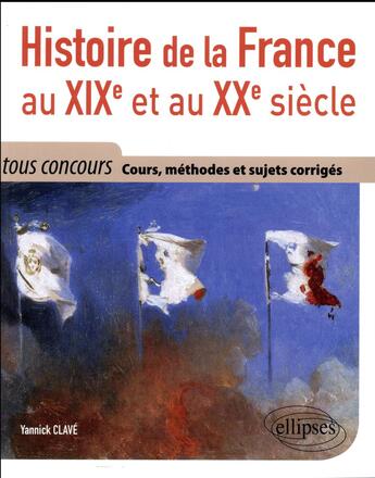 Couverture du livre « Histoire de la France au XIXe et au XXe siècle ; tous concours ; cours, méthode et sujets corrigés tous concours » de Yannick Clave aux éditions Ellipses