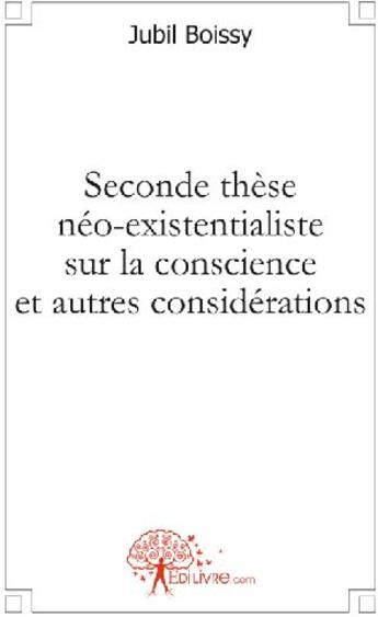 Couverture du livre « Seconde thèse néo-existentialiste sur la conscience et autres considérations » de Jubil Boissy aux éditions Edilivre