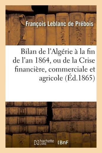 Couverture du livre « Bilan de l'algerie a la fin de l'an 1864, ou de la crise financiere, commerciale et agricole - , ses » de Leblanc De Prebois F aux éditions Hachette Bnf