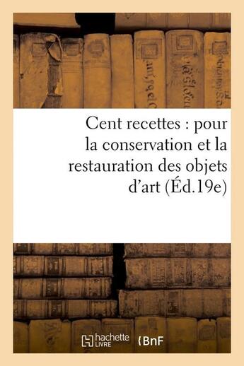 Couverture du livre « Cent recettes : pour la conservation et la restauration des objets d'art (ed.19e) » de  aux éditions Hachette Bnf