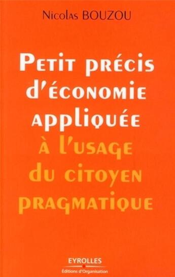 Couverture du livre « Petit précis d'économie appliquée à l'usage du citoyen pragmatique » de Nicolas Bouzou aux éditions Organisation