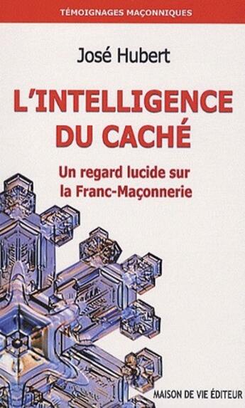 Couverture du livre « L'intelligence du caché t.3 ; un regard lucide sur la franc-maçonnerie » de Hubert Jose aux éditions Maison De Vie