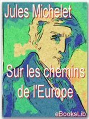 Couverture du livre « Sur les chemins de l'Europe : Angleterre, Flandre, Hollande, Suisse, Lombardie, Tyrol » de Jules Michelet aux éditions Ebookslib