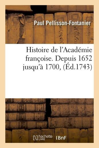 Couverture du livre « Histoire de l'Académie françoise. Depuis 1652 jusqu'à 1700, (Éd.1743) » de Pellisson-Fontanier aux éditions Hachette Bnf