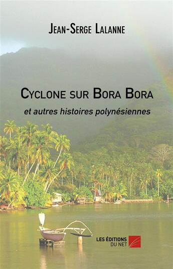 Couverture du livre « Cyclone sur bora bora et autres histoires polynesiennes » de Jean-Serge Lalanne aux éditions Editions Du Net