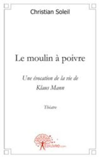 Couverture du livre « Le moulin à poivre ; une évocation de la vie de Klaus Mann » de Christian Soleil aux éditions Edilivre