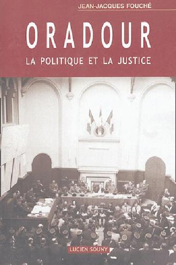 Couverture du livre « ORADOUR, LA POLITIQUE ET LA JUSTICE » de Fouche Jean-Jacques aux éditions Lucien Souny