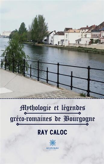 Couverture du livre « Mythologie et légendes gréco-romaines de Bourgogne » de Ray Caloc aux éditions Le Lys Bleu