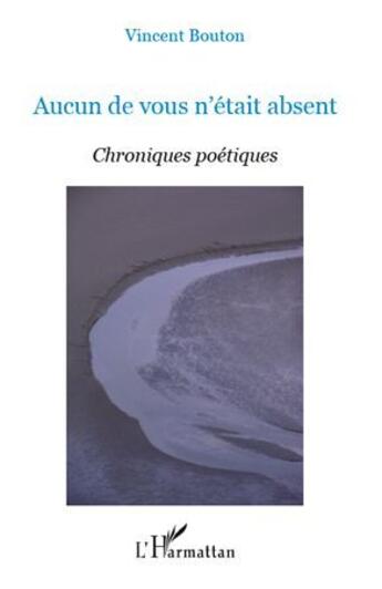 Couverture du livre « Aucun de vous n'etait absent ; chroniques poétiques » de Vincent Bouton aux éditions L'harmattan