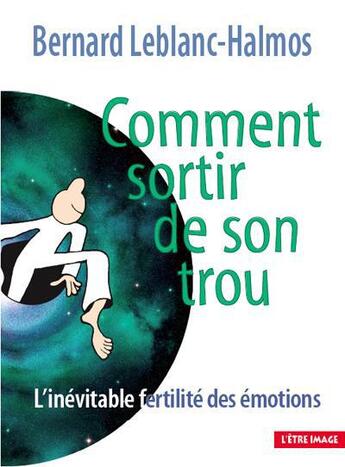 Couverture du livre « Comment sortir de son trou ; l'inévitable fertilité des émotions (3e édition) » de Bernard Leblanc-Halmos aux éditions L'etre Image