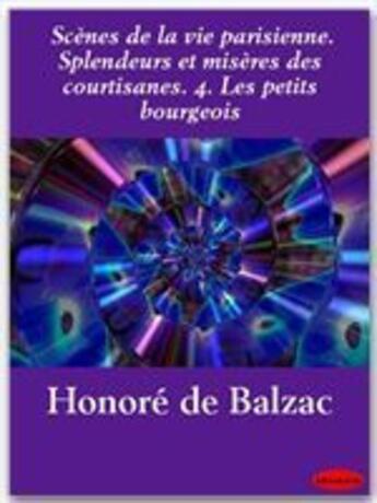 Couverture du livre « Scènes de la vie parisienne ; splendeurs et misères des courtisanes t.4 ; les petits bourgeois » de Honoré De Balzac aux éditions Ebookslib