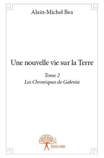 Couverture du livre « Une nouvelle vie sur la terre - t02 - une nouvelle vie sur la terre - les chroniques de galenia » de Alain-Michel Bea aux éditions Edilivre