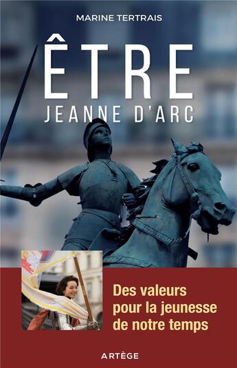 Couverture du livre « Être Jeanne d'Arc ; des valeurs pour la jeunesse de notre temps » de Marine Tertrais aux éditions Artege