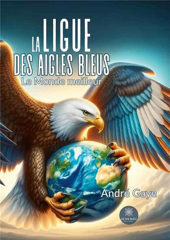 Couverture du livre « La ligue des Aigles bleus : Le Monde meilleur » de Gaye Andre aux éditions Le Lys Bleu