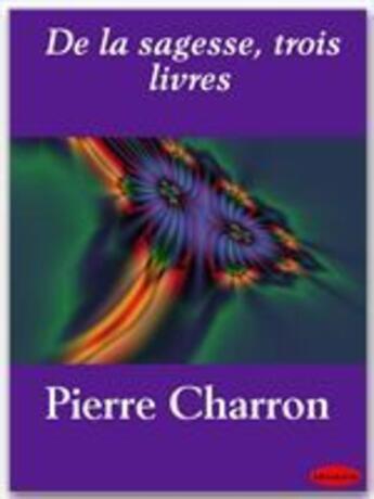 Couverture du livre « De la sagesse, trois livres » de Pierre Charron aux éditions Ebookslib