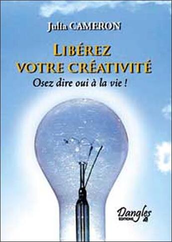 Couverture du livre « Libérez votre créativité ; osez dire oui à la vie ! » de Julia Cameron aux éditions Dangles