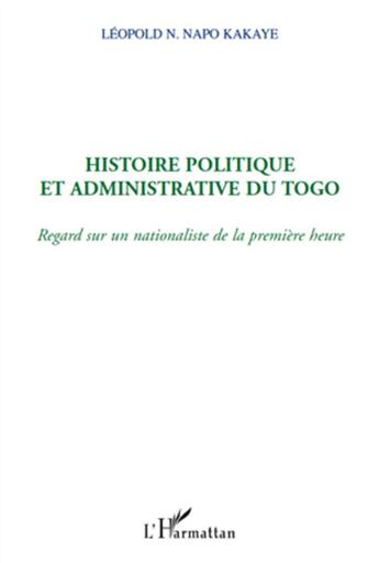 Couverture du livre « Histoire politique et admninistrative du Togo ; regard sur un nationalisme de la première heure » de Leopold N. Napo Kakaye aux éditions L'harmattan