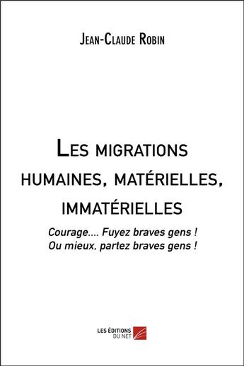 Couverture du livre « Les migrations humaines, matérielles, immatérielles ; courage... fuyez braves gens ! ou mieux, partiez braves gens ! » de Jean-Claude Robin aux éditions Editions Du Net