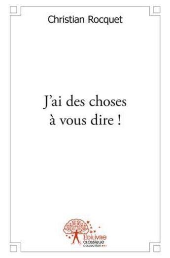 Couverture du livre « J'ai des choses a vous dire ! » de Christian Rocquet aux éditions Edilivre