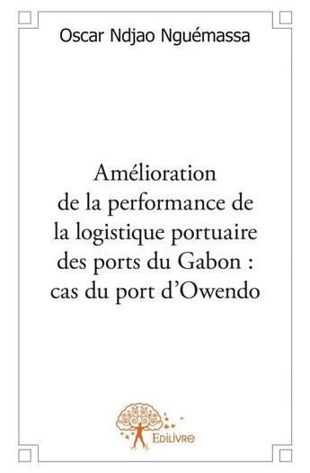 Couverture du livre « Amélioration de la performance de la logistique portuaire des ports du Gabon : cas du port d'Owendo » de Oscar Ndjao Nguemassa aux éditions Edilivre