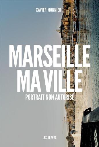 Couverture du livre « Marseille, ma ville ; portrait non autorisé » de Xavier Monnier aux éditions Les Arenes