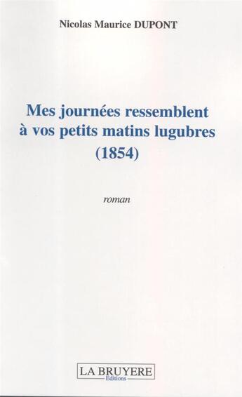 Couverture du livre « MES JOURNEES RESSEMBLENT A VOS PETITS MATINS LUGUBRES (1854) » de Dupont Nicolas Mauri aux éditions La Bruyere