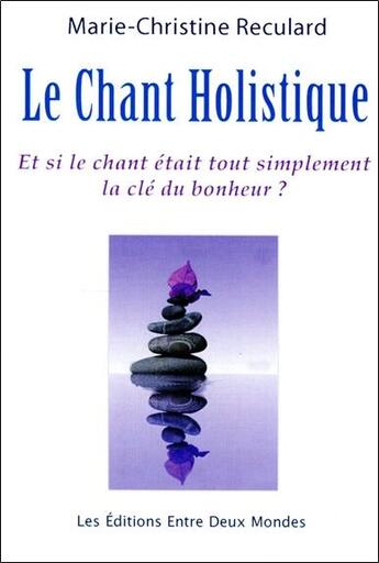 Couverture du livre « Le chant holistique ; et si le chant était tout simplement la cle du bonheur ? » de Marie-Christine Reculard aux éditions Entre Deux Mondes