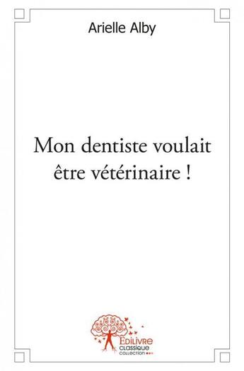 Couverture du livre « Mon dentiste voulait etre veterinaire ! » de Arielle Alby aux éditions Edilivre