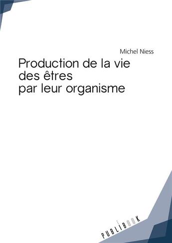 Couverture du livre « Production de la vie des êtres par leurs organismes » de Michel Niess aux éditions Publibook