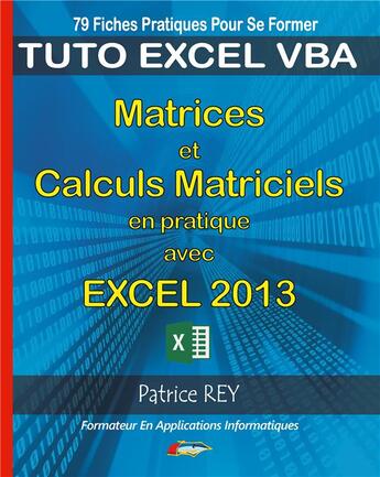 Couverture du livre « Matrices et calculs matriciels avec excel 2013 ; tuto excel VBA ; 79 fiches pratiques pour se former » de Patrice Rey aux éditions Books On Demand