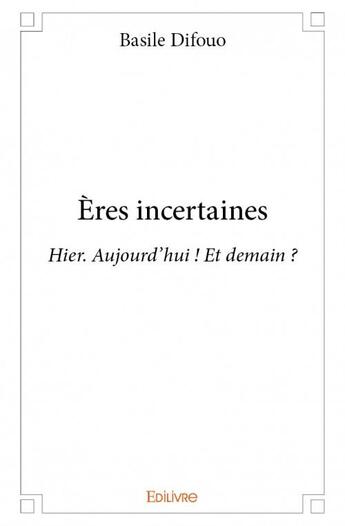 Couverture du livre « Ères incertaines ; hier. aujourd'hui ! et demain ? » de Basile Difouo aux éditions Edilivre