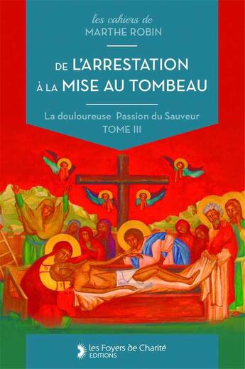 Couverture du livre « De l'arrestation à la mise au tombeau : Marthe Robin, La douloureuse Passion du Sauveur, tome III » de Marthe Robin aux éditions Foyer De Charite