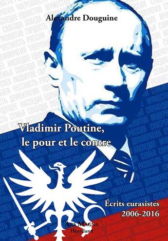 Couverture du livre « Vladimir Poutine, le pour et le contre : écrits eurasistes, 2006-2016 » de Alexandre Douguine aux éditions Ars Magna