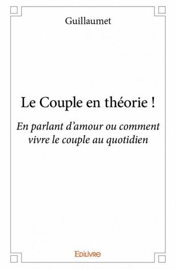 Couverture du livre « Le couple en théorie ! en parlant d'amour ou comment vivre le couple au quotidien » de Guillaumet aux éditions Edilivre