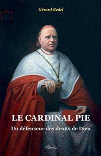 Couverture du livre « Le cardinal Pie ; un défenseur des droits de Dieu » de Gerard Bedel aux éditions Clovis