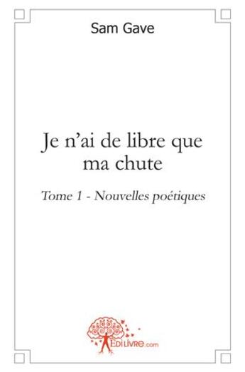 Couverture du livre « Je n'ai de libre que ma chute t.1 ; nouvelles poétiques » de Sam Gave aux éditions Edilivre