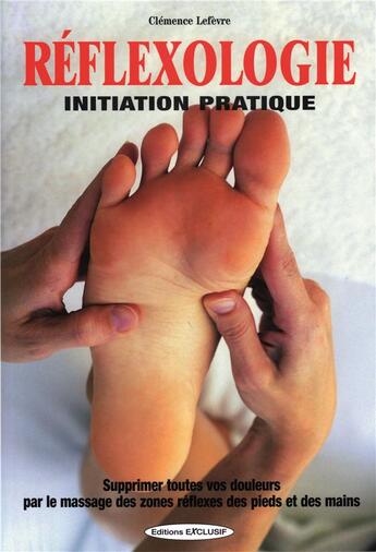 Couverture du livre « Reflexologie - initiation pratique - supprimer toutes vos douleurs par le massage des zones reflexes » de Clemence Lefevre aux éditions Exclusif