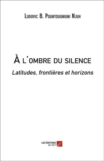 Couverture du livre « À l'ombre du silence ; latitudes, frontières et horizons » de Ludovic B. Pountougnigni Njuh aux éditions Editions Du Net