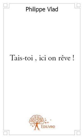 Couverture du livre « Tais-toi, ici on rêve ! » de Philippe Vlad aux éditions Edilivre