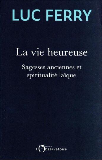 Couverture du livre « La vie heureuse : sagesses anciennes et spiritualité laïque » de Luc Ferry aux éditions L'observatoire